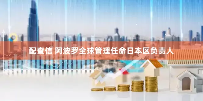配查信 阿波罗全球管理任命日本区负责人