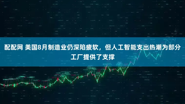 配配网 美国8月制造业仍深陷疲软，但人工智能支出热潮为部分工厂提供了支撑