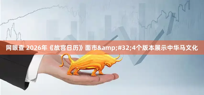 网眼查 2026年《故宫日历》面市&#32;4个版本展示中华马文化