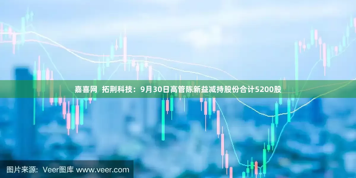 嘉喜网  拓荆科技：9月30日高管陈新益减持股份合计5200股