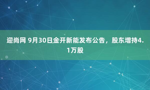 迎尚网 9月30日金开新能发布公告，股东增持4.1万股
