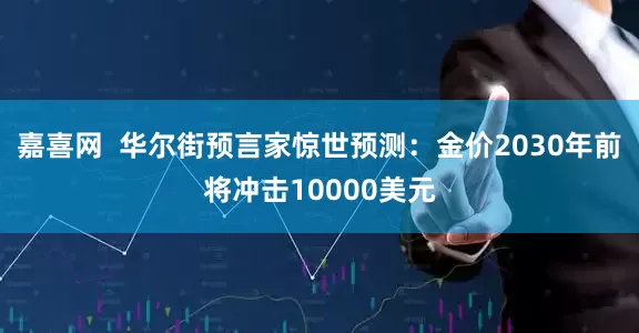 嘉喜网  华尔街预言家惊世预测：金价2030年前将冲击10000美元