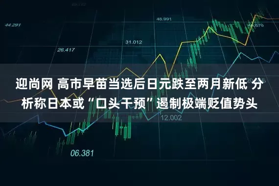 迎尚网 高市早苗当选后日元跌至两月新低 分析称日本或“口头干预”遏制极端贬值势头